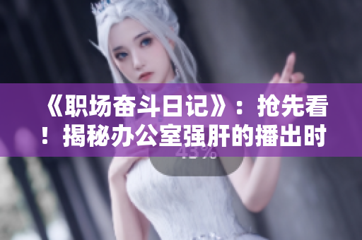 《職場奮斗日記》：搶先看！揭秘辦公室強肝的播出時間