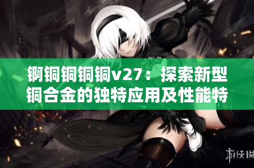 錒銅銅銅銅v27：探索新型銅合金的獨(dú)特應(yīng)用及性能特點(diǎn)