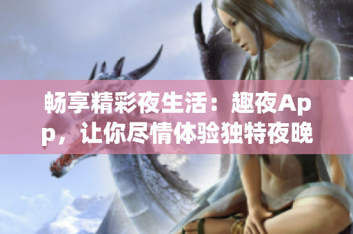 暢享精彩夜生活：趣夜App，讓你盡情體驗獨特夜晚樂趣！
