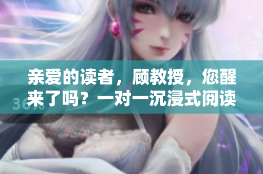 親愛的讀者，顧教授，您醒來了嗎？一對一沉浸式閱讀體驗(yàn)等待著您！