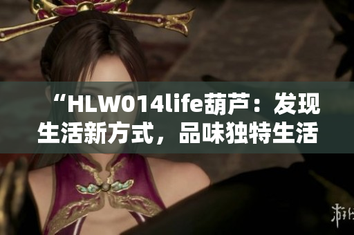 “HLW014life葫蘆：發(fā)現(xiàn)生活新方式，品味獨(dú)特生活之道”