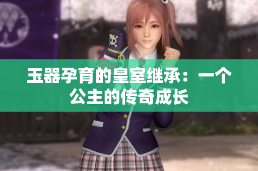 玉器孕育的皇室繼承：一個(gè)公主的傳奇成長(zhǎng)