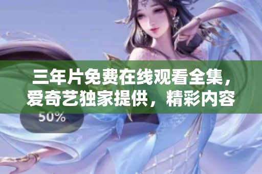 三年片免費(fèi)在線觀看全集，愛奇藝獨(dú)家提供，精彩內(nèi)容盡在觀影平臺