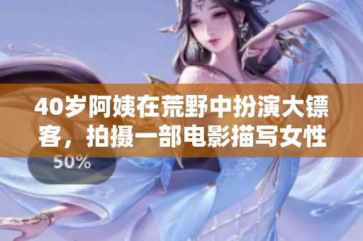 40歲阿姨在荒野中扮演大鏢客，拍攝一部電影描寫女性角色承擔(dān)的責(zé)任