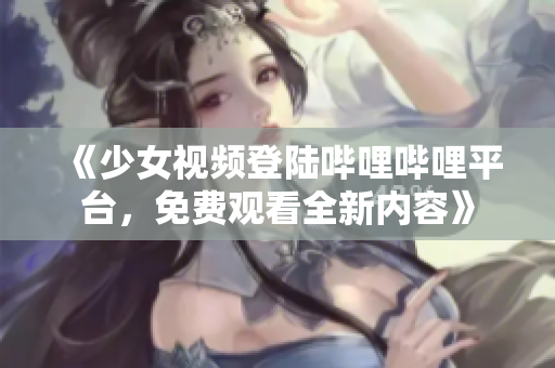 《少女視頻登陸嗶哩嗶哩平臺，免費觀看全新內容》