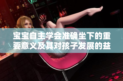 寶寶自主學(xué)會(huì)準(zhǔn)確坐下的重要意義及其對(duì)孩子發(fā)展的益處