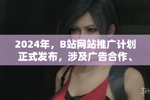 2024年，B站網(wǎng)站推廣計(jì)劃正式發(fā)布，涉及廣告合作、推廣渠道等方面