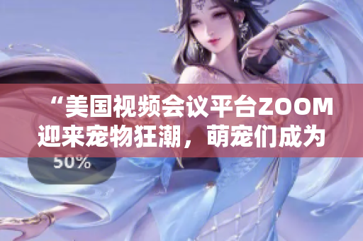 “美國視頻會(huì)議平臺(tái)ZOOM迎來寵物狂潮，萌寵們成為在線會(huì)議新寵！”
