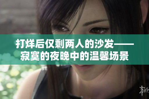 打烊后僅剩兩人的沙發(fā)——寂寞的夜晚中的溫馨場(chǎng)景