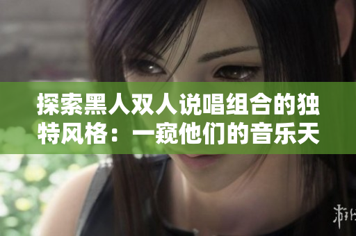 探索黑人雙人說唱組合的獨特風格：一窺他們的音樂天賦、文化表達和創(chuàng)新精神