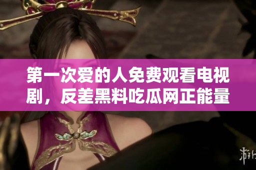 第一次愛的人免費觀看電視劇，反差黑料吃瓜網(wǎng)正能量，發(fā)了狠的往里撞 古言，兒媳婦叫老公的爸爸叫什么，叮當漫畫頁面入口免費彈窗下880