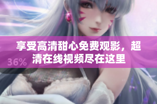 享受高清甜心免費觀影，超清在線視頻盡在這里
