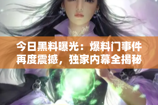 今日黑料曝光：爆料門事件再度震撼，獨家內(nèi)幕全揭秘！