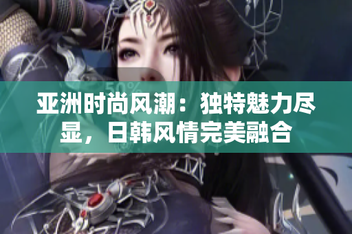 亞洲時尚風(fēng)潮：獨特魅力盡顯，日韓風(fēng)情完美融合