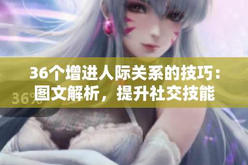 36個增進(jìn)人際關(guān)系的技巧：圖文解析，提升社交技能