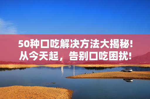 50種口吃解決方法大揭秘!從今天起，告別口吃困擾!