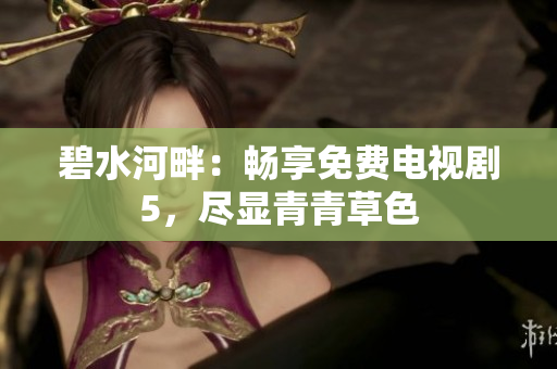 碧水河畔：暢享免費電視劇5，盡顯青青草色