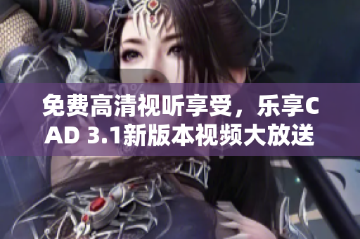 免費高清視聽享受，樂享CAD 3.1新版本視頻大放送 