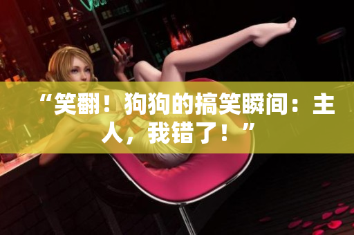 “笑翻！狗狗的搞笑瞬間：主人，我錯了！”