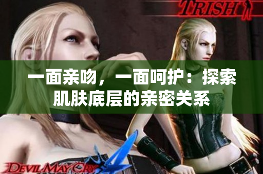 一面親吻，一面呵護(hù)：探索肌膚底層的親密關(guān)系