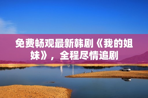 免費暢觀最新韓劇《我的姐妹》，全程盡情追劇