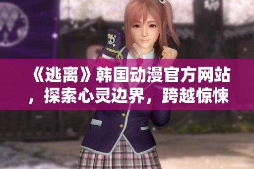 《逃離》韓國動漫官方網(wǎng)站，探索心靈邊界，跨越驚悚之旅