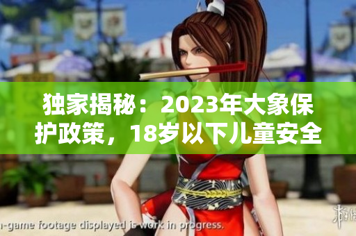 獨(dú)家揭秘：2023年大象保護(hù)政策，18歲以下兒童安全須知