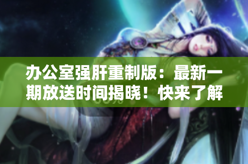辦公室強肝重制版：最新一期放送時間揭曉！快來了解最新更新時間！