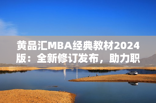 黃品匯MBA經(jīng)典教材2024版：全新修訂發(fā)布，助力職業(yè)發(fā)展！