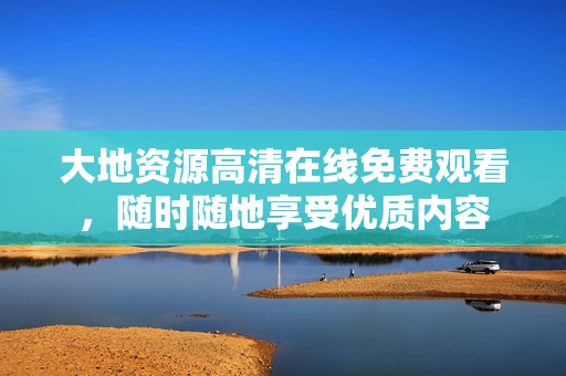 大地資源高清在線免費觀看，隨時隨地享受優(yōu)質(zhì)內(nèi)容