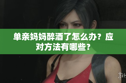 單親媽媽醉酒了怎么辦？應對方法有哪些？