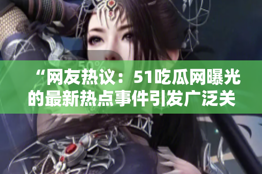 “網(wǎng)友熱議：51吃瓜網(wǎng)曝光的最新熱點事件引發(fā)廣泛關(guān)注！”