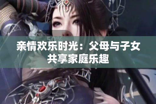 親情歡樂時光：父母與子女共享家庭樂趣