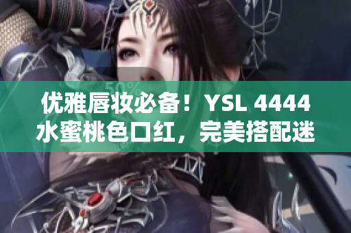 優(yōu)雅唇妝必備！YSL 4444水蜜桃色口紅，完美搭配迷人妝容