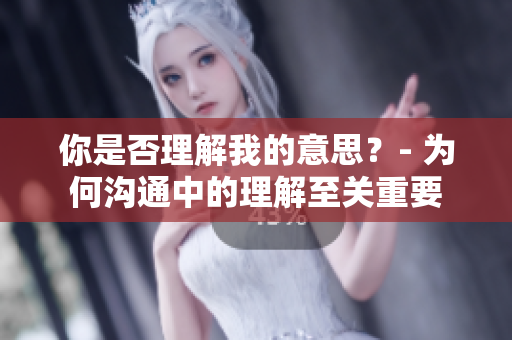 你是否理解我的意思？- 為何溝通中的理解至關(guān)重要