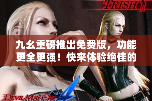 九幺重磅推出免費版，功能更全更強！快來體驗絕佳的9 1新版本！