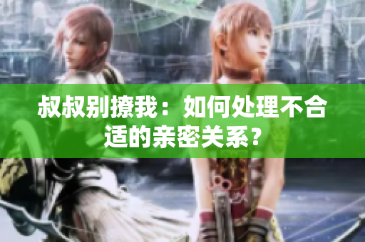 叔叔別撩我：如何處理不合適的親密關(guān)系？