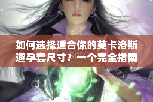 如何選擇適合你的芙卡洛斯避孕套尺寸？一個(gè)完全指南，助你做出明智選擇