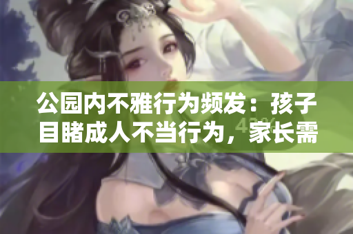 公園內(nèi)不雅行為頻發(fā)：孩子目睹成人不當(dāng)行為，家長(zhǎng)需警惕