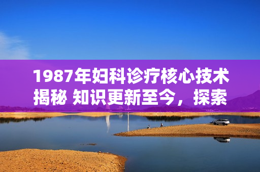 1987年婦科診療核心技術(shù)揭秘 知識更新至今，探索現(xiàn)代婦科保健