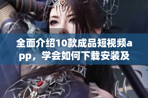 全面介紹10款成品短視頻app，學(xué)會如何下載安裝及使用