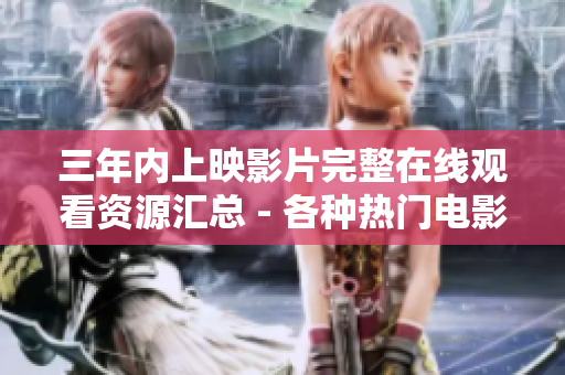 三年內(nèi)上映影片完整在線觀看資源匯總 - 各種熱門電影齊聚，精彩盡在其中