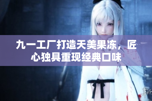 九一工廠打造天美果凍，匠心獨具重現(xiàn)經典口味