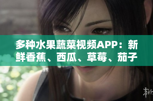 多種水果蔬菜視頻APP：新鮮香蕉、西瓜、草莓、茄子等你想看！
