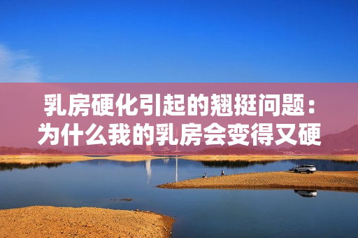 乳房硬化引起的翹挺問題：為什么我的乳房會變得又硬又翹？