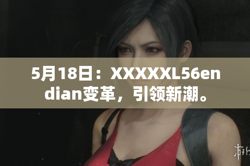 5月18日：XXXXXL56endian變革，引領新潮。