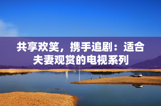共享歡笑，攜手追?。哼m合夫妻觀賞的電視系列