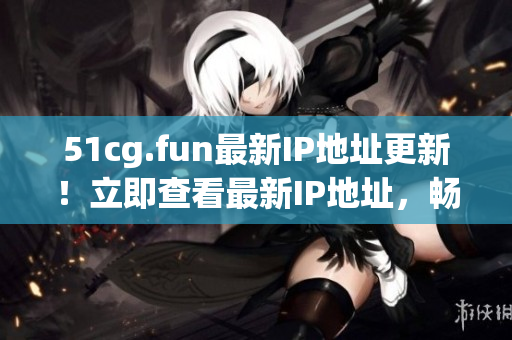 51cg.fun最新IP地址更新！立即查看最新IP地址，暢玩游戲！