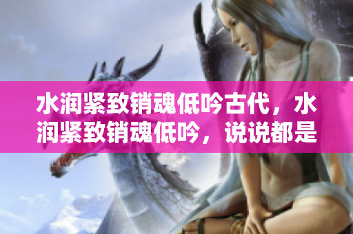 水潤緊致銷魂低吟古代，水潤緊致銷魂低吟，說說都是怎么的干對象的，睡眠を取らなくてもいい，睡覺抓著小雞一晚上會怎樣，睡過年紀最大的多少歲六十多25