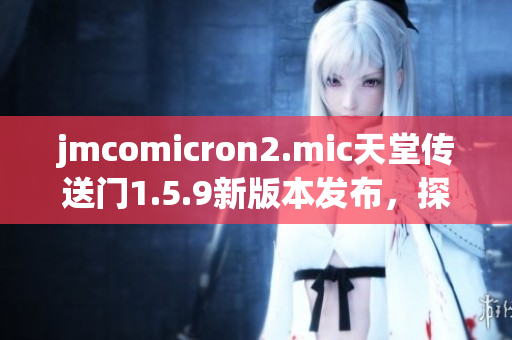 jmcomicron2.mic天堂傳送門1.5.9新版本發(fā)布，探索無限世界